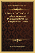 A Treatise on the Chronic Inflammation and Displacements of the Unimpregnated Uterus