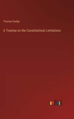 A Treatise on the Constitutional Limitations - Cooley, Thomas