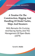 A Treatise On The Construction, Rigging And Handling Of Model Yachts, Ships And Steamers: With Remarks On Cruising And Racing Yachts, And The Management Of Open Boats (1879)