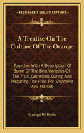 A Treatise on the Culture of the Orange: Together with a Description of Some of the Best Varieties of the Fruit, Gathering, Curing and Preparing the Fruit for Shipment and Market