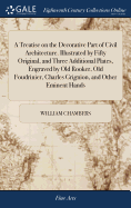 A Treatise on the Decorative Part of Civil Architecture. Illustrated by Fifty Original, and Three Additional Plates, Engraved by Old Rooker, Old Foudrinier, Charles Grignion, and Other Eminent Hands