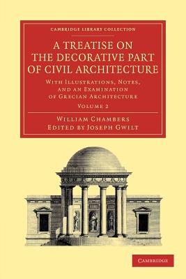A Treatise on the Decorative Part of Civil Architecture: Volume 2: With Illustrations, Notes, and an Examination of Grecian Architecture - Chambers, William, and Gwilt, Joseph (Editor)