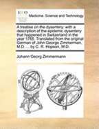 A Treatise on the Dysentery: With a Description of the Epidemic Dysentery That Happened in Switzerland in the Year 1765. Tr. From the Original German of John George Zimmerman ... by C. R. Hopson, M.D.
