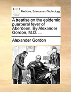 A Treatise on the Epidemic Puerperal Fever of Aberdeen. by Alexander Gordon, M.D.