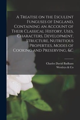 A Treatise on the Esculent Funguses of England, Containing an Account of Their Classical History, Uses, Characters, Development, Structure, Nutritious Properties, Modes of Cooking and Preserving, &c - Badham, Charles David 1806-1857, and Westleys & Co (Creator)