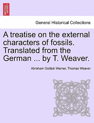 A Treatise on the External Characters of Fossils. Translated from the German ... by T. Weaver. - Werner, Abraham Gottlob, and Weaver, Thomas