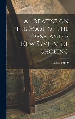 A Treatise on the Foot of the Horse, and a New System of Shoeing - Turner, James