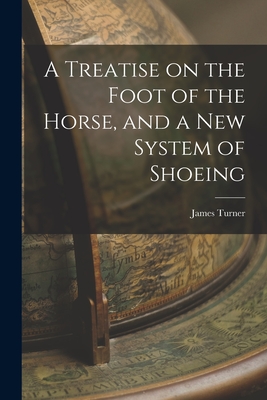 A Treatise on the Foot of the Horse, and a New System of Shoeing - Turner, James