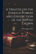 A Treatise on the Foreign Powers and Jurisdiction of the British Crown