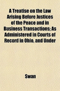 A Treatise on the Law Arising Before Justices of the Peace and in Business Transactions: As Administered in Courts of Record in Ohio, and Under the Revised Statutes of 1880 (Classic Reprint)