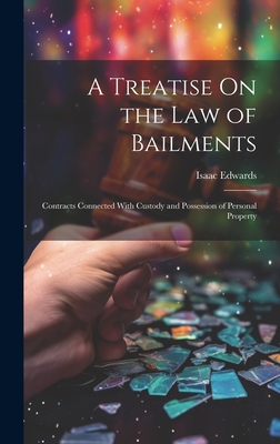 A Treatise On the Law of Bailments: Contracts Connected With Custody and Possession of Personal Property - Edwards, Isaac