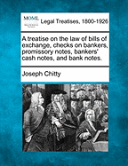 A Treatise on the law of Bills of Exchange, Checks on Bankers, Promissory Notes, Bankers' Cash Notes, and Bank-notes. By Joseph Chitty,
