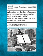 A treatise on the law of carriers of goods and passengers by land and water: with references to the most recent American decisions. - Browne, J H Balfour