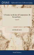 A Treatise on the Law of Corporations. by Stewart Kyd, ..; Volume II