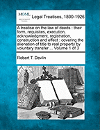 A treatise on the law of deeds: their form, requisites, execution, acknowledgment, registration, construction and effect: covering the alienation of title to real property by voluntary transfer ... Volume 1 of 3 - Devlin, Robert T