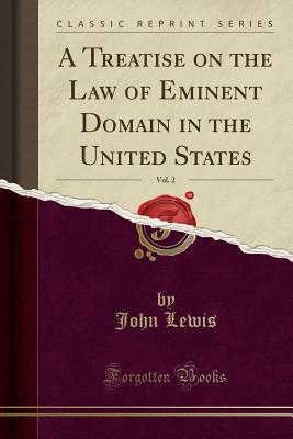 A Treatise on the Law of Eminent Domain in the United States, Vol. 2 (Classic Reprint) - Lewis, John, Dr., Ed.D