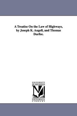 A Treatise On the Law of Highways, by Joseph K. Augell, and Thomas Durfee. - Angell, Joseph Kinnicut