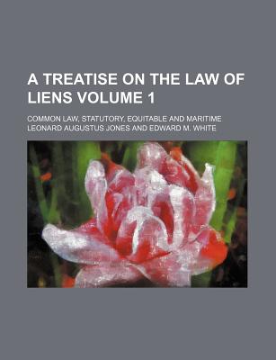 A Treatise on the Law of Liens Volume 1; Common Law, Statutory, Equitable and Maritime - Jones, Leonard Augustus