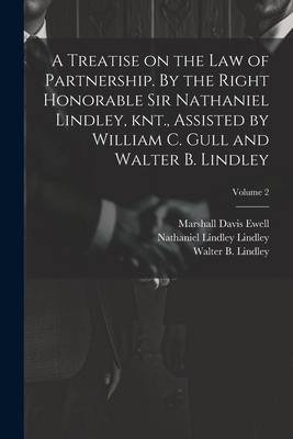 A Treatise on the law of Partnership. By the Right Honorable Sir Nathaniel Lindley, knt., Assisted by William C. Gull and Walter B. Lindley; Volume 2 - Ewell, Marshall Davis, and Lindley, Nathaniel Lindley, and Gull, William C