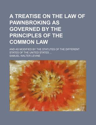 A Treatise on the Law of Pawnbroking as Governed by the Principles of the Common Law; And as Modified by the Statutes of the Different States of the United States - Levine, Samuel Walter