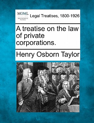 A treatise on the law of private corporations. - Taylor, Henry Osborn