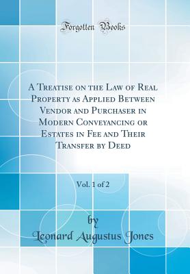 A Treatise on the Law of Real Property as Applied Between Vendor and Purchaser in Modern Conveyancing or Estates in Fee and Their Transfer by Deed, Vol. 1 of 2 (Classic Reprint) - Jones, Leonard Augustus