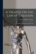 A Treatise On the Law of Taxation: Including the Law of Local Assessments