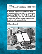 A Treatise on the Law, Practice and Procedure of Divorce and Matrimonial Causes Under the ACT 20 & 21 Vict. C. 85: Containing the ACT, Also the Rules, Orders and Forms Issued Thereunder, Together with Precedents.