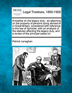 A Treatise on the Legacy Duty: As Attaching on the Property of Persons Dying Abroad or in Great Britain, Considered with Reference to the Law of Domicile, with an Analysis of the Statutes Affecting the Legacy Duty, and a Review of the Principal Cases on