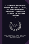 A Treatise on the Parties to Actions, the Forms of Actions, and on Pleading: With a Second and Third Volume, Containing Precedents of Pleadings: 1