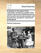 A treatise on the police of the metropolis; containing a detail of the various crimes and misdemeanors by which public and private property and security are, at present, injured and endangered