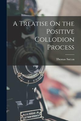 A Treatise On the Positive Collodion Process - Sutton, Thomas