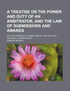 A Treatise on the Power and Duty of an Arbitrator, and the Law of Submissions and Awards; With an Appendix of Forms, and of the Statutes Relating to Arbitration
