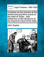 A Treatise on the Practice of the District and Supreme Courts of the State of Texas: With References to the Decisions of the Supreme Court of the State.