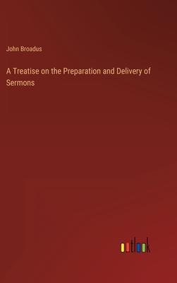 A Treatise on the Preparation and Delivery of Sermons - Broadus, John