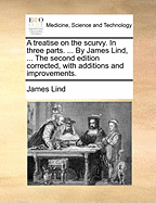 A Treatise on the Scurvy. in Three Parts. ... by James Lind, ... the Second Edition Corrected, with Additions and Improvements