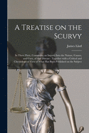 A Treatise on the Scurvy: in Three Parts, Containing an Inquiry Into the Nature, Causes, and Cure, of That Disease: Together With a Critical and Chronological View of What Has Been Published on the Subject