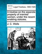 A Treatise on the Separate Property of Married Women, Under the Recent Enabling Statutes.