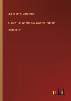 A Treatise on the Six-Nation Indians: in large print - MacKenzie, James Bovell