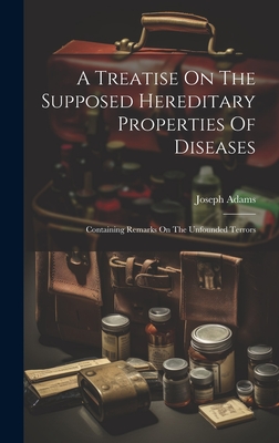 A Treatise On The Supposed Hereditary Properties Of Diseases: Containing Remarks On The Unfounded Terrors - Adams, Joseph