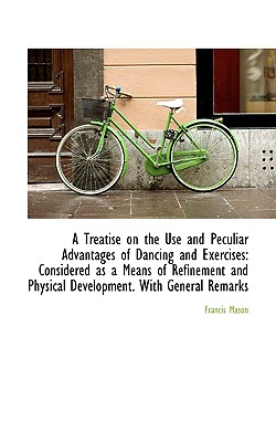 A Treatise on the Use and Peculiar Advantages of Dancing and Exercises: Considered as a Means of Ref - Mason, Francis