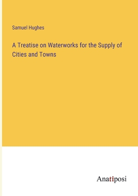 A Treatise on Waterworks for the Supply of Cities and Towns - Hughes, Samuel