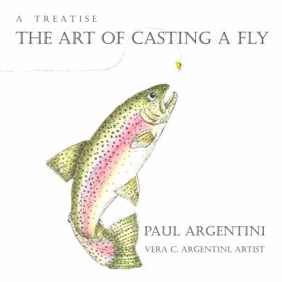 A Treatise: The Art of Casting a Fly - Argentini, Paul