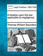 A Treatise Upon the Law Applicable to Negligence. - Saunders, Thomas William