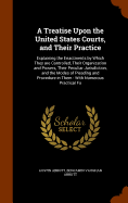 A Treatise Upon the United States Courts, and Their Practice: Explaining the Enactments by Which They Are Controlled, Their Organization and Powers, Their Peculiar Jurisdiction, and the Modes of Pleading and Procedure in Them: With Numerous Practical Fo