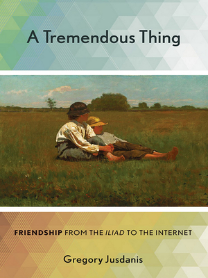 A Tremendous Thing: Friendship from the Iliad to the Internet - Jusdanis, Gregory