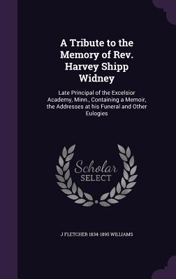 A Tribute to the Memory of Rev. Harvey Shipp Widney: Late Principal of the Excelsior Academy, Minn., Containing a Memoir, the Addresses at his Funeral and Other Eulogies - Williams, J Fletcher 1834-1895