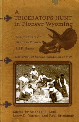 A Triceratops Hunt in Pioneer Wyoming: The Journals of Barnum Brown & J.P. Sams: The University of Kansas Expedition of 1895 - Brown, Barnum, and Kohl, Michael F (Editor), and Martin, Larry D, PH.D. (Editor)
