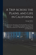 A Trip Across the Plains, and Life in California: Embracing a Description of the Overland Route, its Natural Curiosities ...: the Gold Mines of California: its Climate, Soil Productions, Animals, &c: With Sketches of Indian, Mexican and Californian Ch