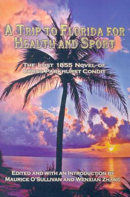 A Trip to Florida for Health and Sport: The Lost 1855 Novel of Cyrus Parkhurst Condit - Condit Cyrus Parkhurst, and O'Sullivan, Maurice (Editor), and Zhang, Wenxian, Dr., PH.D. (Editor)